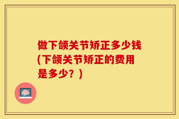 做下颌关节矫正多少钱(下颌关节矫正的费用是多少？)