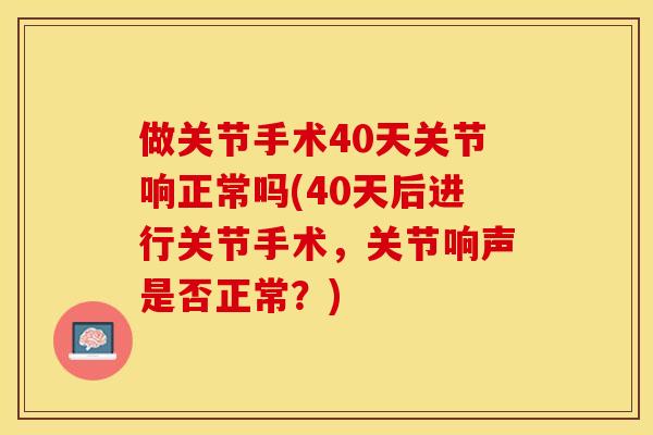 做关节手术40天关节响正常吗(40天后进行关节手术，关节响声是否正常？)