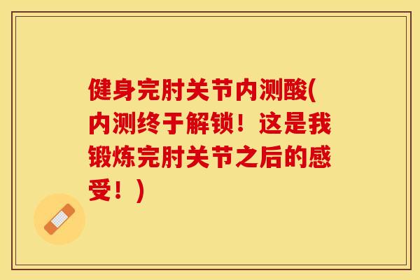 健身完肘关节内测酸(内测终于解锁！这是我锻炼完肘关节之后的感受！)