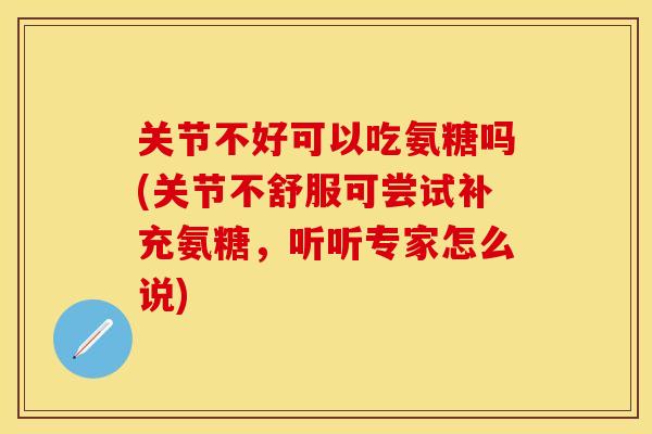 关节不好可以吃氨糖吗(关节不舒服可尝试补充氨糖，听听专家怎么说)