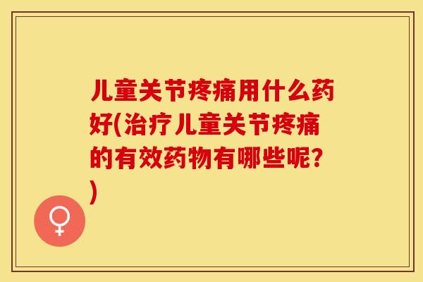 儿童关节疼痛用什么药好(治疗儿童关节疼痛的有效药物有哪些呢？)