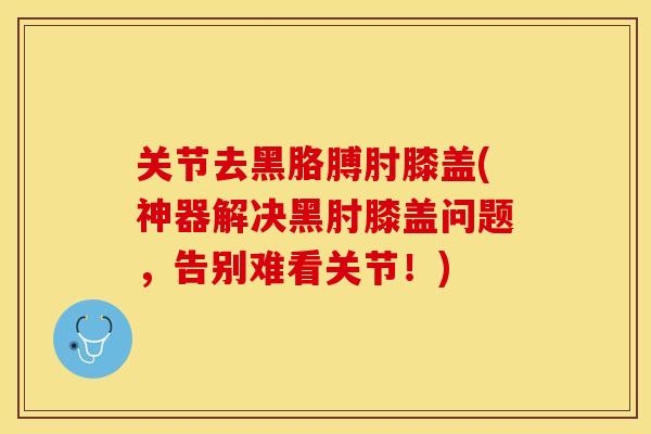 关节去黑胳膊肘膝盖(神器解决黑肘膝盖问题，告别难看关节！)