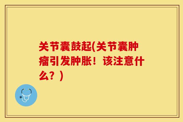 关节囊鼓起(关节囊肿瘤引发肿胀！该注意什么？)