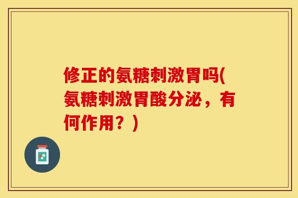 修正的氨糖刺激胃吗(氨糖刺激胃酸分泌，有何作用？)