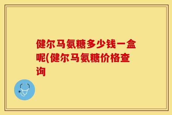 健尔马氨糖多少钱一盒呢(健尔马氨糖价格查询