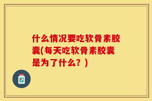 什么情况要吃软骨素胶囊(每天吃软骨素胶囊是为了什么？)