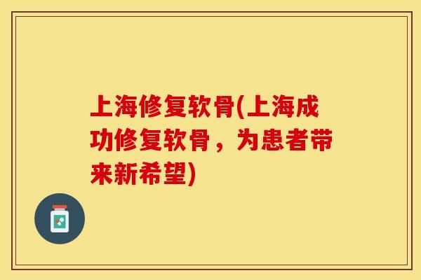上海修复软骨(上海成功修复软骨，为患者带来新希望)
