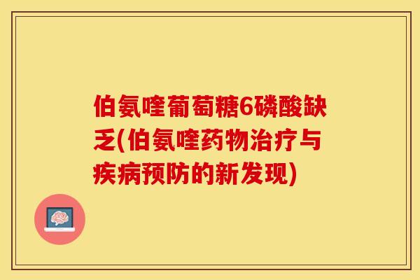 伯氨喹葡萄糖6磷酸缺乏(伯氨喹药物治疗与疾病预防的新发现)