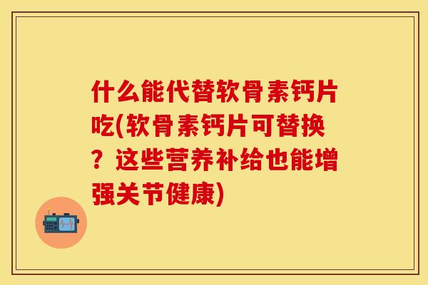 什么能代替软骨素钙片吃(软骨素钙片可替换?这些营养补给也能增强关节健康) 什么能代替软骨素钙片吃(软骨素钙片可替换?这些营养补给也能增强关节健康)