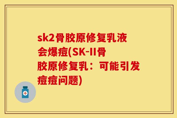sk2骨胶原修复乳液会爆痘(SK-II骨胶原修复乳:可能引发痘痘问题) sk2骨胶原修复乳液会爆痘(SK-II骨胶原修复乳:可能引发痘痘问题)