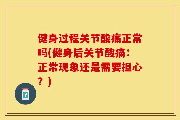 健身过程关节酸痛正常吗(健身后关节酸痛：正常现象还是需要担心？)