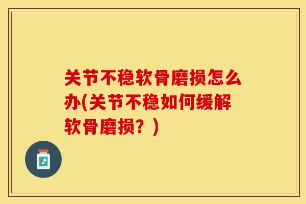 关节不稳软骨磨损怎么办(关节不稳如何缓解软骨磨损?) 关节不稳软骨磨损怎么办(关节不稳如何缓解软骨磨损?)