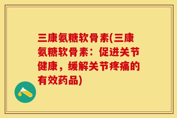 三康氨糖软骨素(三康氨糖软骨素：促进关节健康，缓解关节疼痛的有效药品)