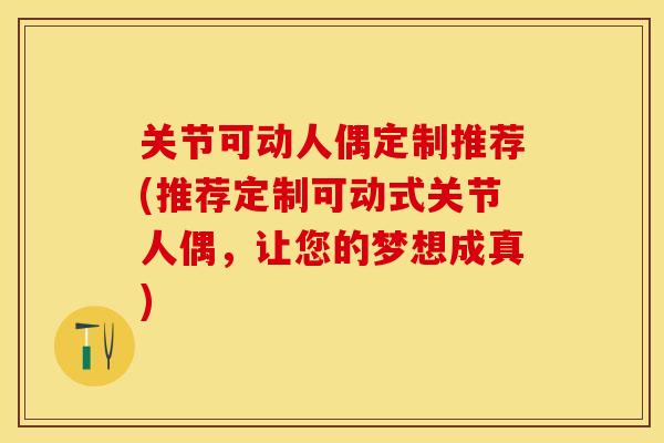 关节可动人偶定制推荐(推荐定制可动式关节人偶，让您的梦想成真)