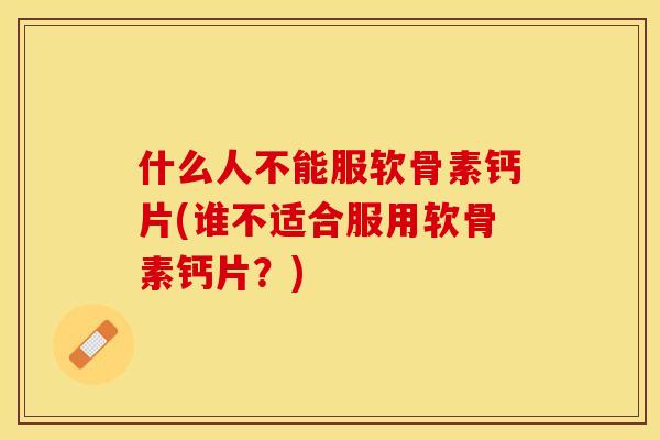什么人不能服软骨素钙片(谁不适合服用软骨素钙片？)