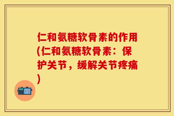 仁和氨糖软骨素的作用(仁和氨糖软骨素：保护关节，缓解关节疼痛)