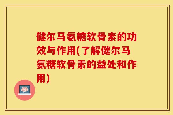 健尔马氨糖软骨素的功效与作用(了解健尔马氨糖软骨素的益处和作用)