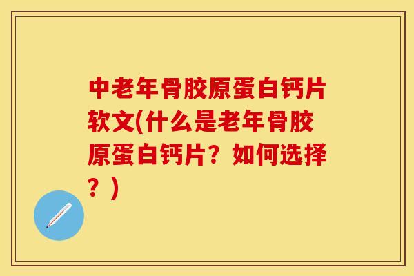 中老年骨胶原蛋白钙片软文(什么是老年骨胶原蛋白钙片？如何选择？)