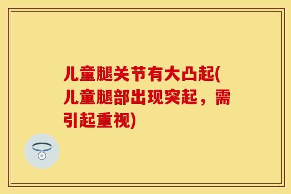 儿童腿关节有大凸起(儿童腿部出现突起，需引起重视)
