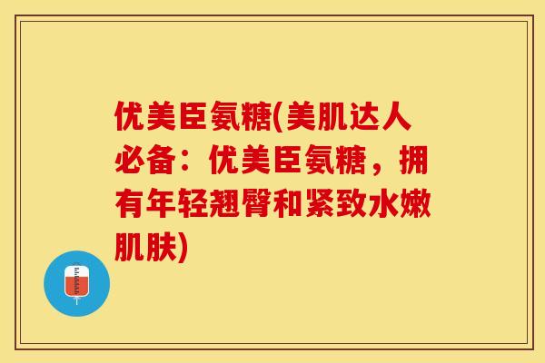 优美臣氨糖(美肌达人必备：优美臣氨糖，拥有年轻翘臀和紧致水嫩肌肤)