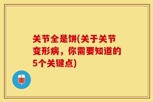 关节全是饼(关于关节变形病，你需要知道的5个关键点)