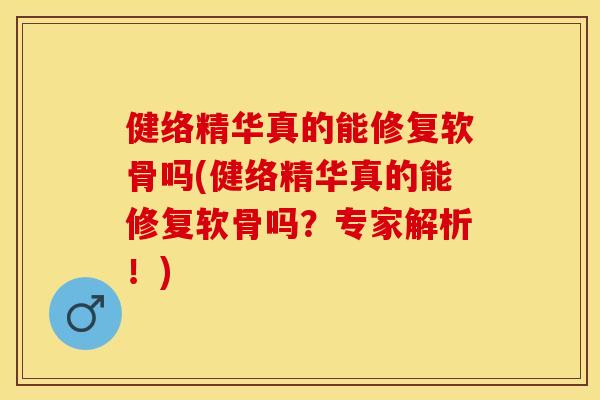 健络精华真的能修复软骨吗(健络精华真的能修复软骨吗？专家解析！)