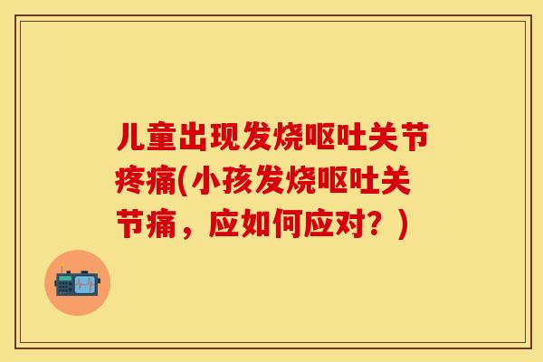 儿童出现发烧呕吐关节疼痛(小孩发烧呕吐关节痛，应如何应对？)