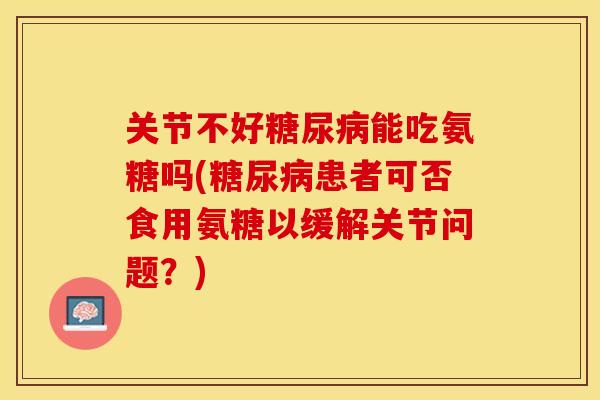 关节不好能吃氨糖吗(患者可否食用氨糖以缓解关节问题？)
