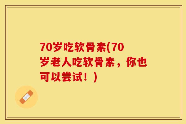 70岁吃软骨素(70岁老人吃软骨素，你也可以尝试！)