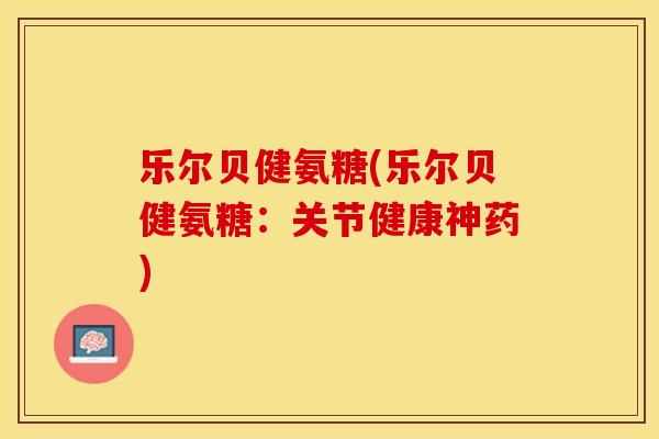 乐尔贝健氨糖(乐尔贝健氨糖：关节健康神药)