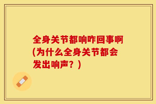 全身关节都响咋回事啊(为什么全身关节都会发出响声？)