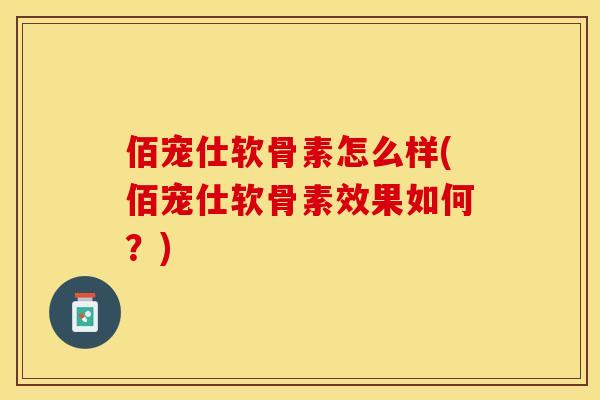 佰宠仕软骨素怎么样(佰宠仕软骨素效果如何？)