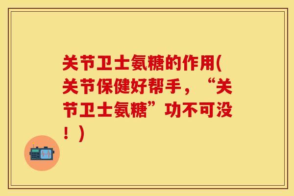 关节卫士氨糖的作用(关节保健好帮手，“关节卫士氨糖”功不可没！)