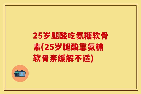 25岁腿酸吃氨糖软骨素(25岁腿酸靠氨糖软骨素缓解不适)