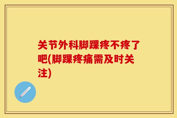 关节外科脚踝疼不疼了吧(脚踝疼痛需及时关注)