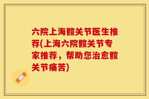 六院上海髋关节医生推荐(上海六院髋关节专家推荐，帮助您治愈髋关节痛苦)