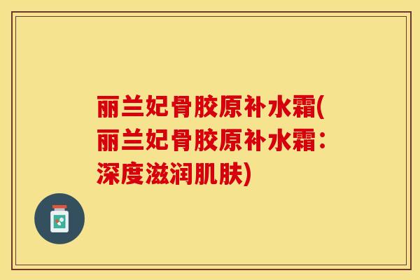 丽兰妃骨胶原补水霜(丽兰妃骨胶原补水霜：深度滋润肌肤)