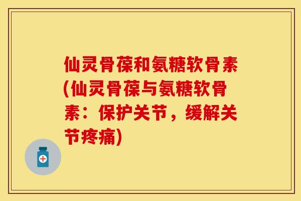 仙灵骨葆和氨糖软骨素(仙灵骨葆与氨糖软骨素：保护关节，缓解关节疼痛)