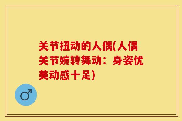 关节扭动的人偶(人偶关节婉转舞动：身姿优美动感十足)