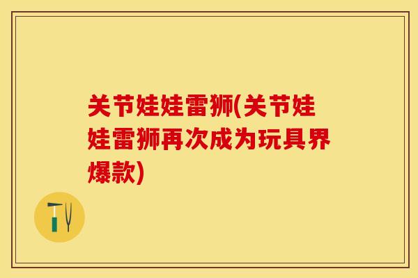关节娃娃雷狮(关节娃娃雷狮再次成为玩具界爆款)
