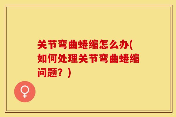 关节弯曲蜷缩怎么办(如何处理关节弯曲蜷缩问题？)