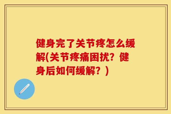 健身完了关节疼怎么缓解(关节疼痛困扰？健身后如何缓解？)