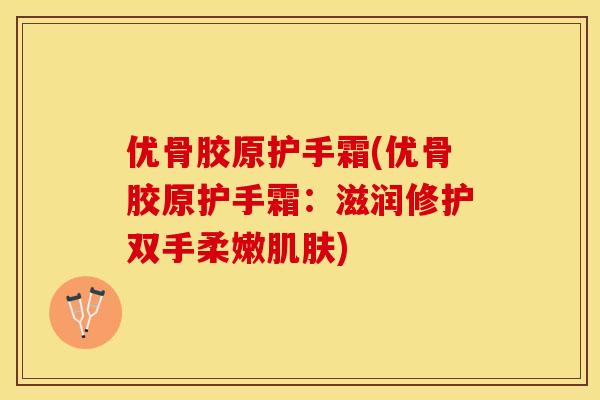 优骨胶原护手霜(优骨胶原护手霜：滋润修护双手柔嫩肌肤)