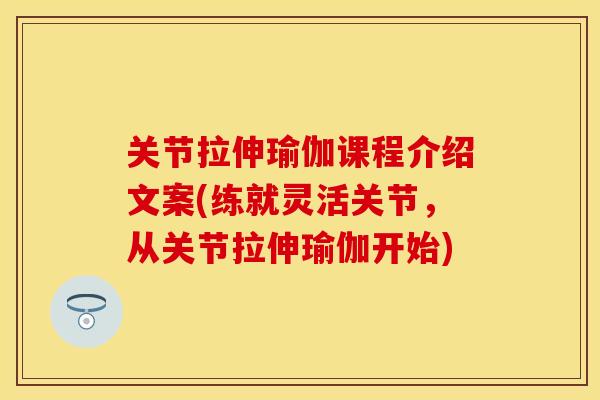 关节拉伸瑜伽课程介绍文案(练就灵活关节，从关节拉伸瑜伽开始)