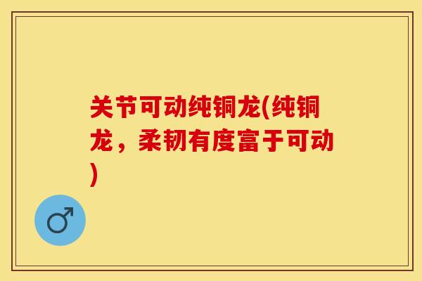 关节可动纯铜龙(纯铜龙，柔韧有度富于可动)