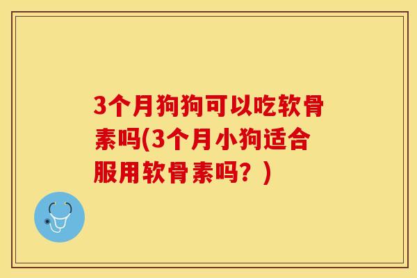 3个月狗狗可以吃软骨素吗(3个月小狗适合服用软骨素吗？)