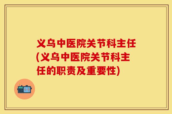 义乌中医院关节科主任(义乌中医院关节科主任的职责及重要性)