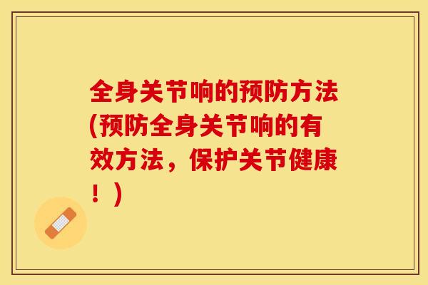 全身关节响的预防方法(预防全身关节响的有效方法，保护关节健康！)