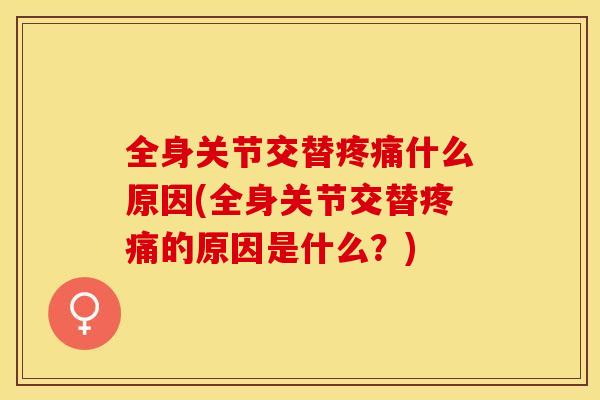 全身关节交替疼痛什么原因(全身关节交替疼痛的原因是什么？)