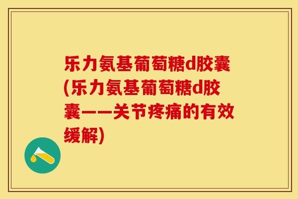 乐力氨基葡萄糖d胶囊(乐力氨基葡萄糖d胶囊——关节的有效缓解) 乐力氨基葡萄糖d胶囊(乐力氨基葡萄糖d胶囊——关节的有效缓解)